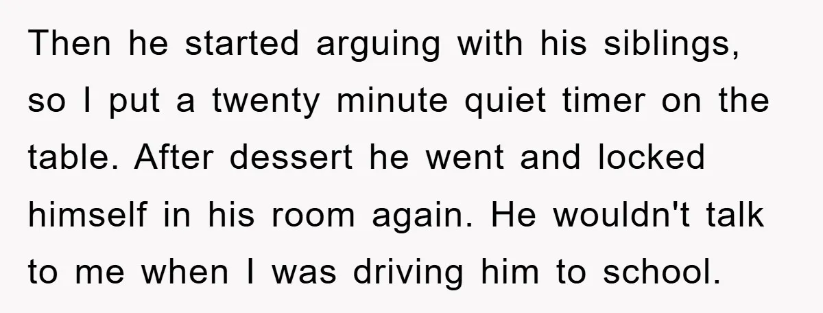 Then he started arguing with his siblings, so I put a twenty minute quiet timer on the table. After dessert he went and locked himself in his room again. He...