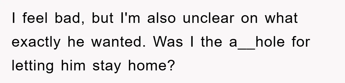 I feel bad, but I'm also unclear on what exactly he wanted. Was I the a__hole for letting him stay home?