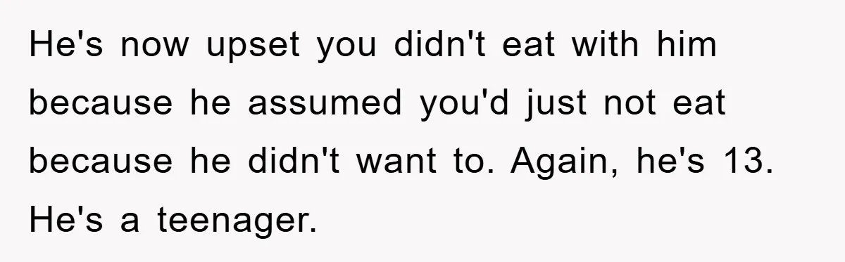 He's now upset you didn't eat with him because he assumed you'd just not eat because he didn't want to. Again, he's 13. He's a teenager.