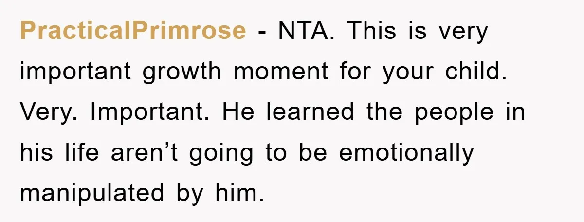 PracticalPrimrose − NTA. This is very important growth moment for your child. Very. Important. He learned the people in his life aren’t going to be emotionally manipulated by him.