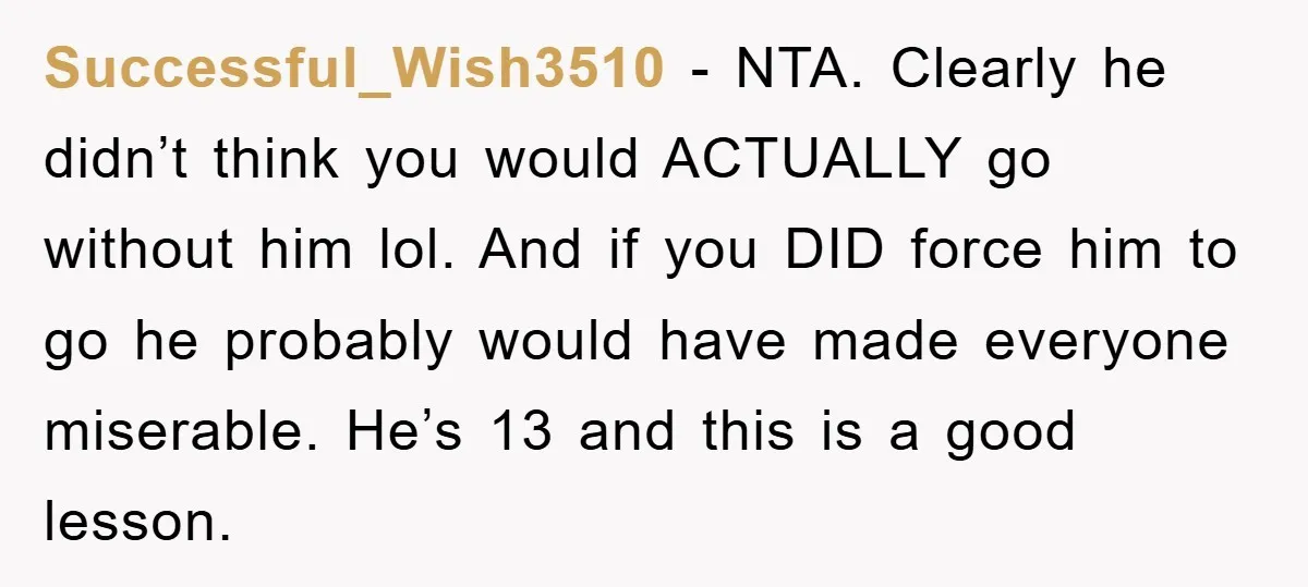 Successful_Wish3510 − NTA. Clearly he didn’t think you would ACTUALLY go without him lol. And if you DID force him to go he probably would have made everyone miserable. He’s...