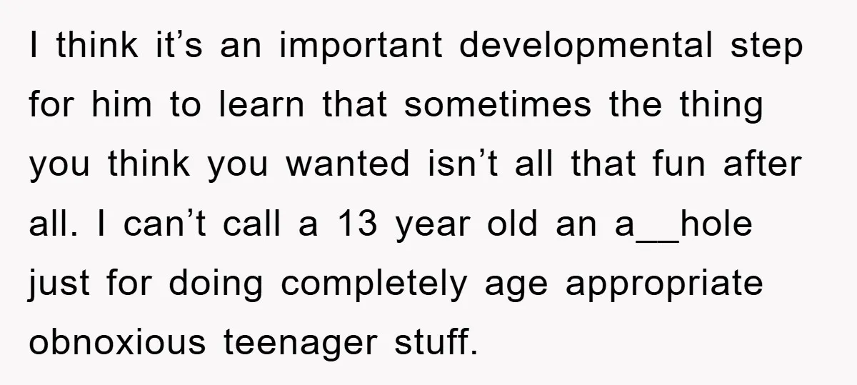 I think it’s an important developmental step for him to learn that sometimes the thing you think you wanted isn’t all that fun after all. I can’t call a 13...