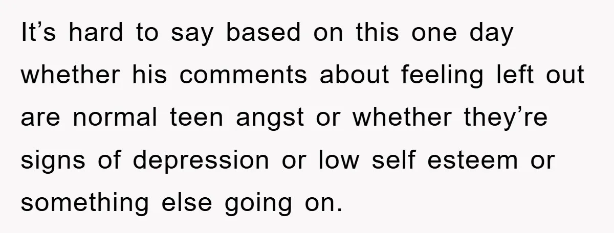 It’s hard to say based on this one day whether his comments about feeling left out are normal teen angst or whether they’re signs of depression or low self esteem...