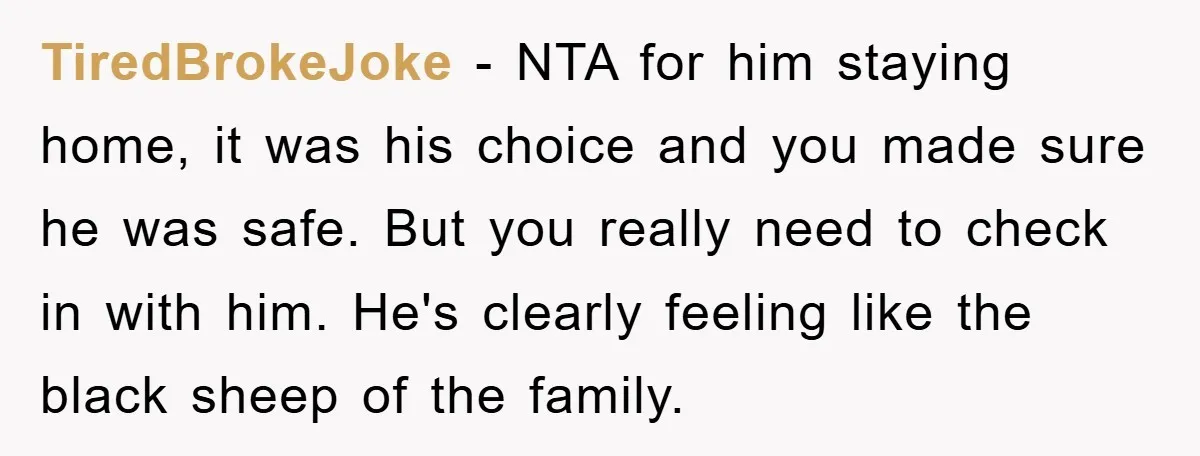 TiredBrokeJoke − NTA for him staying home, it was his choice and you made sure he was safe. But you really need to check in with him. He's clearly feeling...