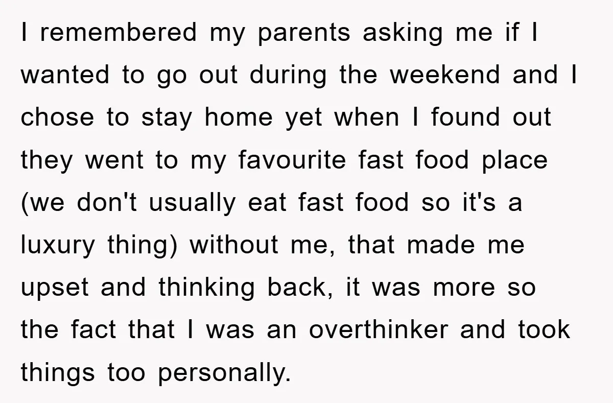 I remembered my parents asking me if I wanted to go out during the weekend and I chose to stay home yet when I found out they went to my...