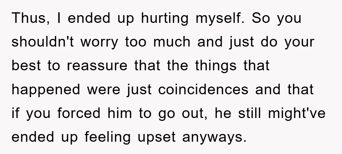 Thus, I ended up hurting myself. So you shouldn't worry too much and just do your best to reassure that the things that happened were just coincidences and that if...