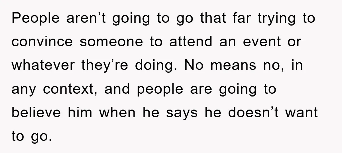 People aren’t going to go that far trying to convince someone to attend an event or whatever they’re doing. No means no, in any context, and people are going to...