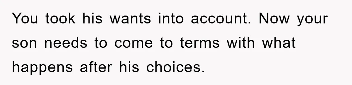 You took his wants into account. Now your son needs to come to terms with what happens after his choices.
