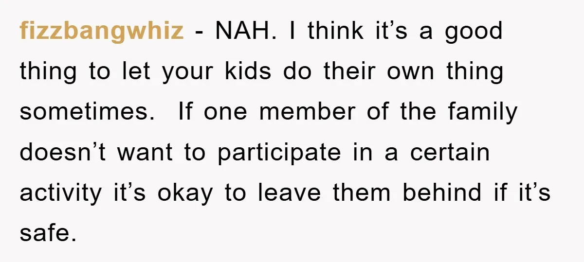fizzbangwhiz − NAH. I think it’s a good thing to let your kids do their own thing sometimes. If one member of the family doesn’t want to participate in a...