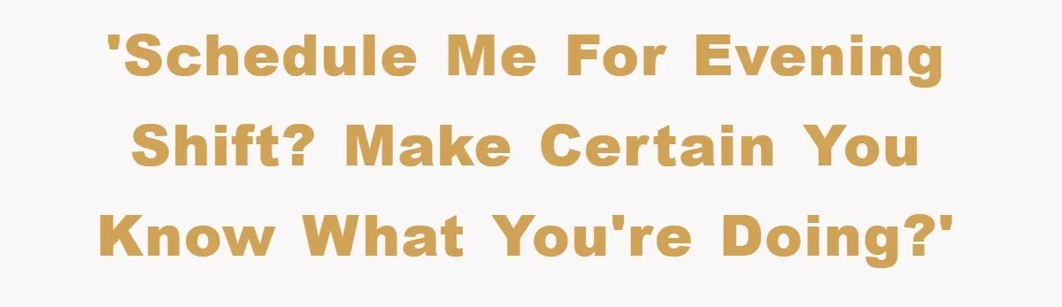 'Schedule me for evening shift? Make certain you know what you're doing?'