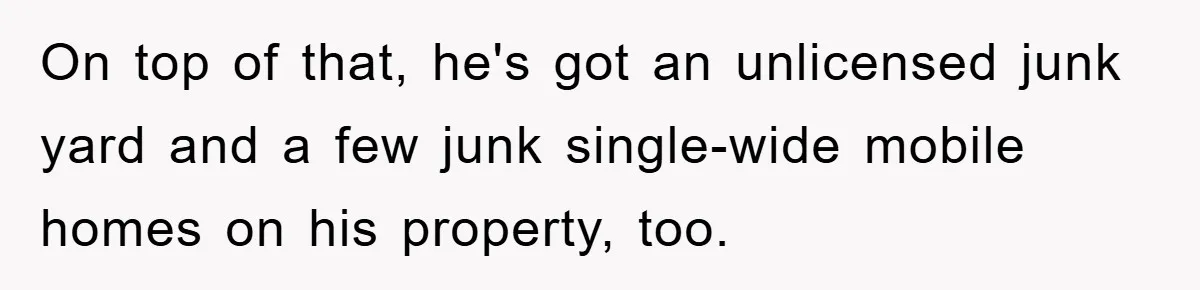 On top of that, he's got an unlicensed junk yard and a few junk single-wide mobile homes on his property, too.