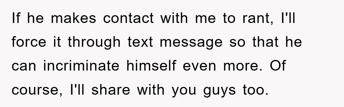If he makes contact with me to rant, I'll force it through text message so that he can incriminate himself even more. Of course, I'll share with you guys too.