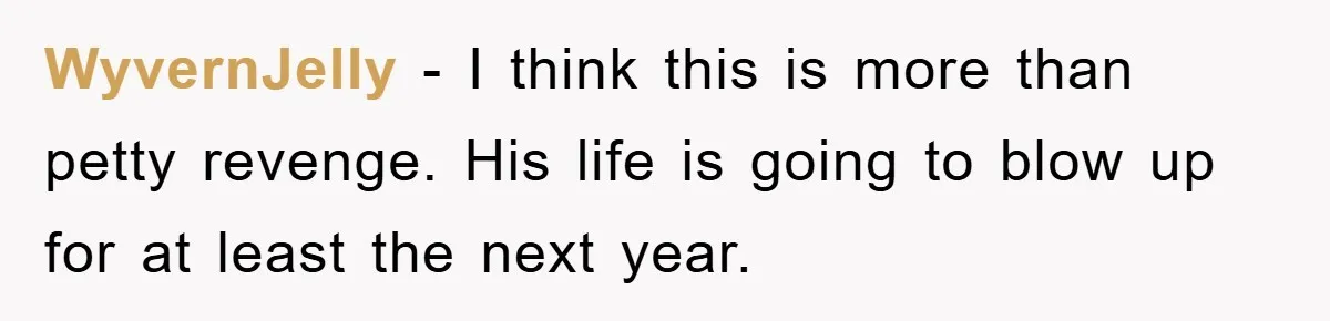 WyvernJelly − I think this is more than petty revenge. His life is going to blow up for at least the next year.