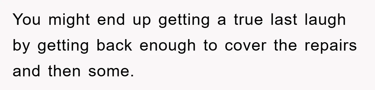 You might end up getting a true last laugh by getting back enough to cover the repairs and then some.