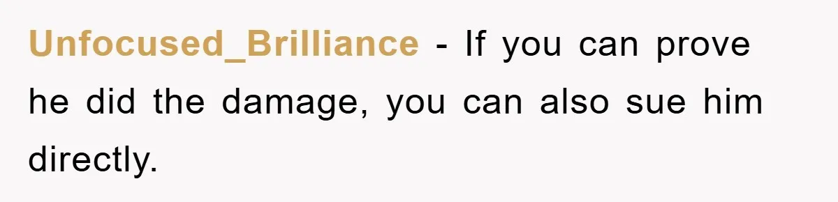 Unfocused_Brilliance − If you can prove he did the damage, you can also sue him directly.
