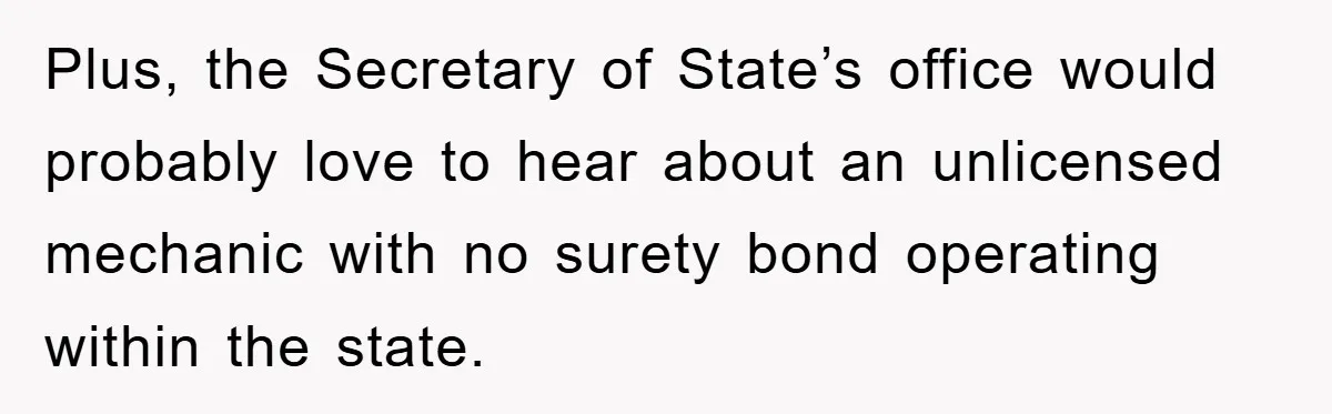 Plus, the Secretary of State’s office would probably love to hear about an unlicensed mechanic with no surety bond operating within the state.