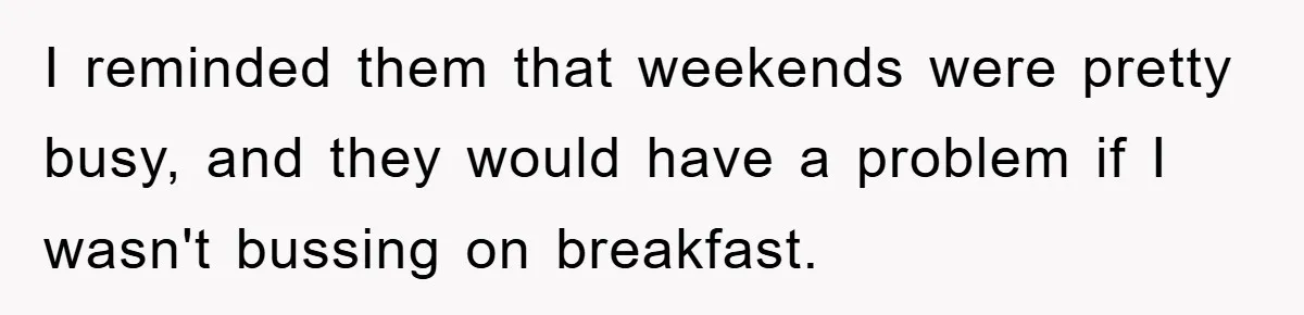 I reminded them that weekends were pretty busy, and they would have a problem if I wasn't bussing on breakfast.