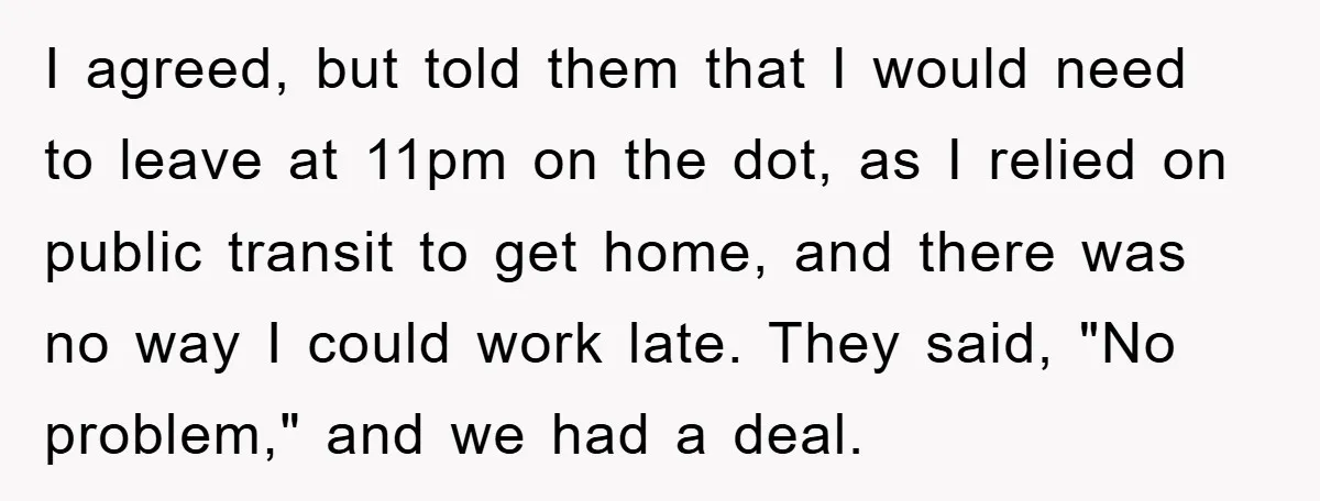 I agreed, but told them that I would need to leave at 11pm on the dot, as I relied on public transit to get home, and there was no way...