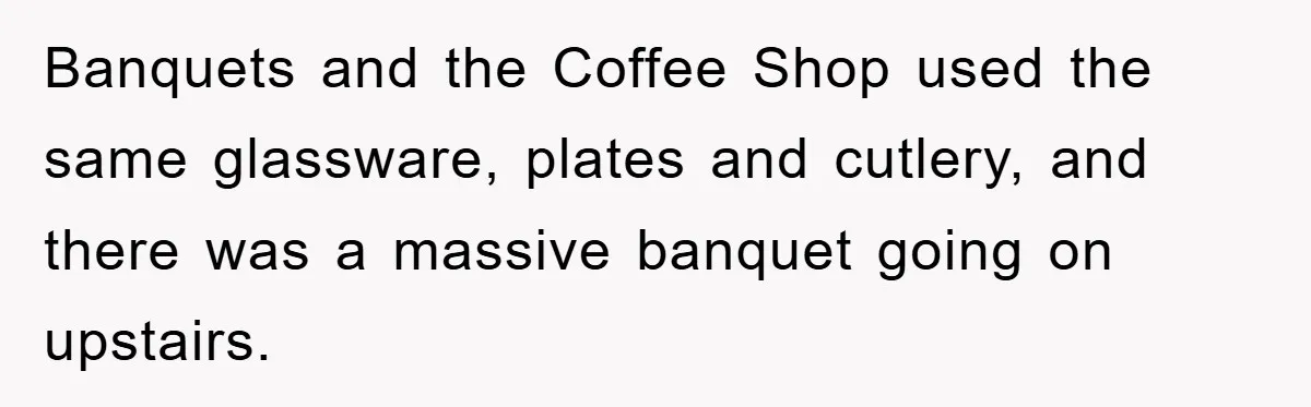 Banquets and the Coffee Shop used the same glassware, plates and cutlery, and there was a massive banquet going on upstairs.