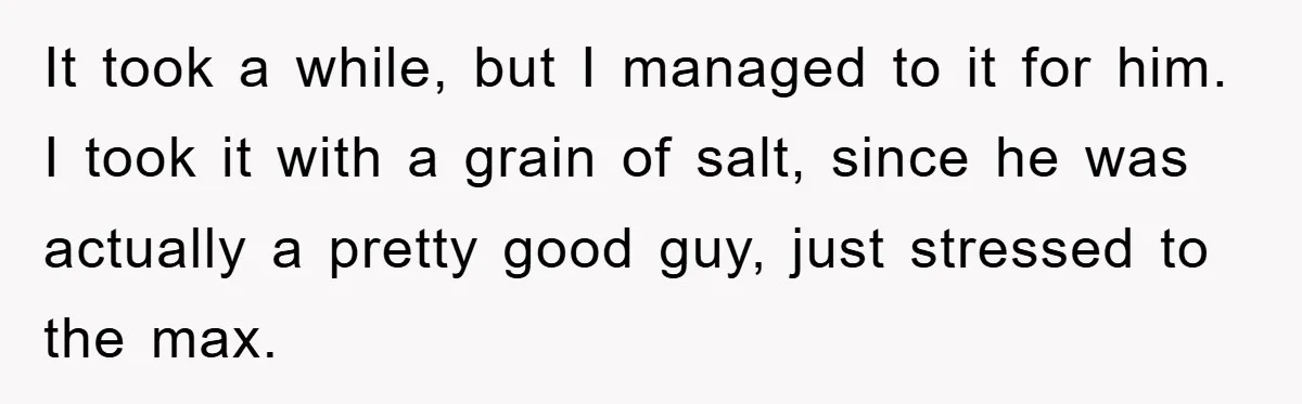 It took a while, but I managed to it for him. I took it with a grain of salt, since he was actually a pretty good guy, just stressed to...