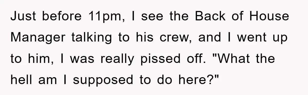 Just before 11pm, I see the Back of House Manager talking to his crew, and I went up to him, I was really pissed off. "What the hell am I...
