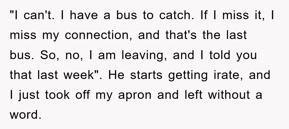"I can't. I have a bus to catch. If I miss it, I miss my connection, and that's the last bus. So, no, I am leaving, and I told you...