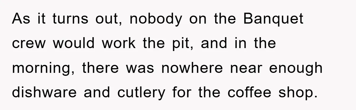 As it turns out, nobody on the Banquet crew would work the pit, and in the morning, there was nowhere near enough dishware and cutlery for the coffee shop.
