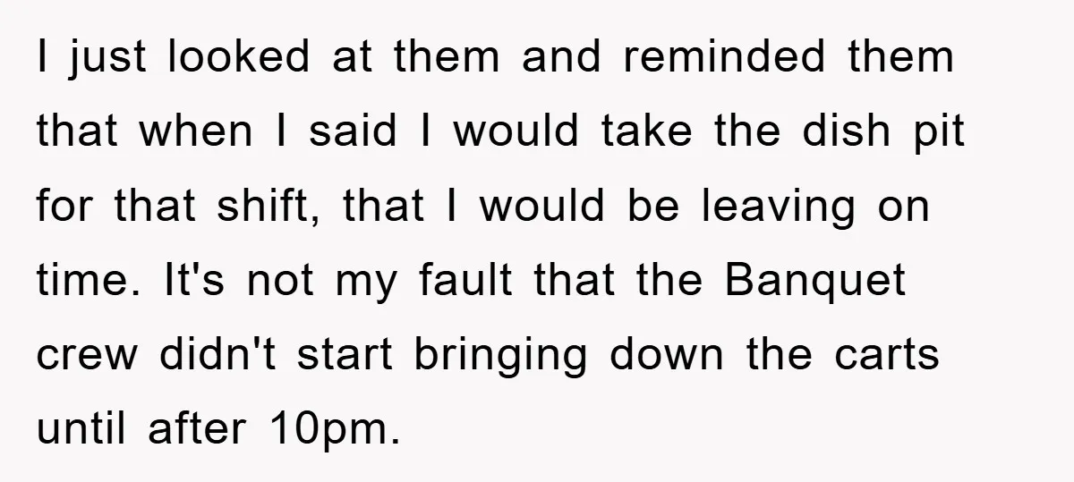 I just looked at them and reminded them that when I said I would take the dish pit for that shift, that I would be leaving on time. It's not...