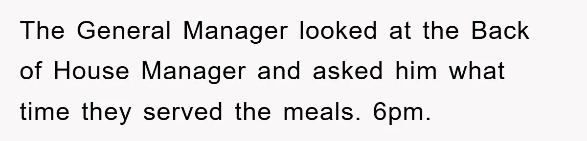 The General Manager looked at the Back of House Manager and asked him what time they served the meals. 6pm.
