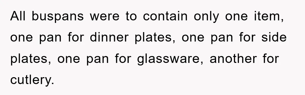 All buspans were to contain only one item, one pan for dinner plates, one pan for side plates, one pan for glassware, another for cutlery.