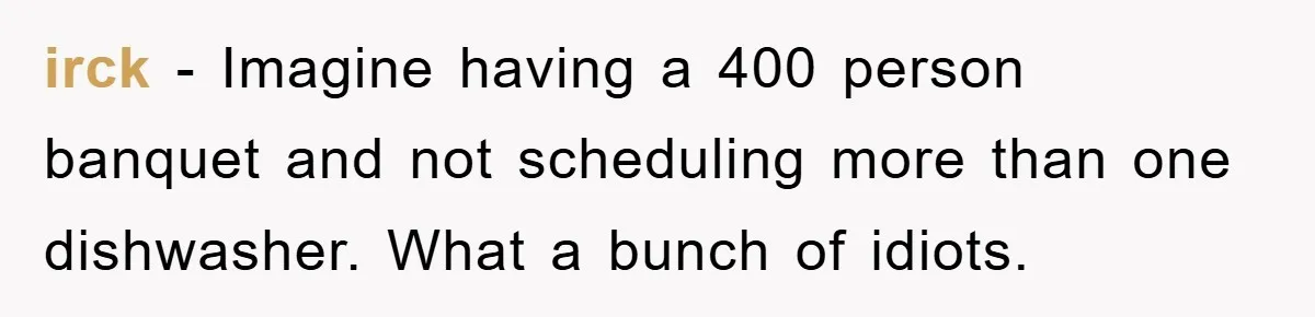irck − Imagine having a 400 person banquet and not scheduling more than one dishwasher. What a bunch of idiots.