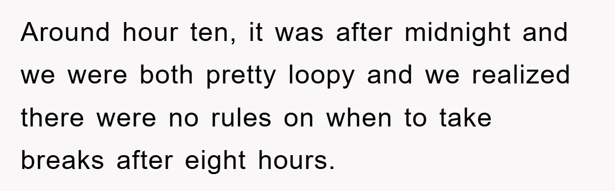 Around hour ten, it was after midnight and we were both pretty loopy and we realized there were no rules on when to take breaks after eight hours.