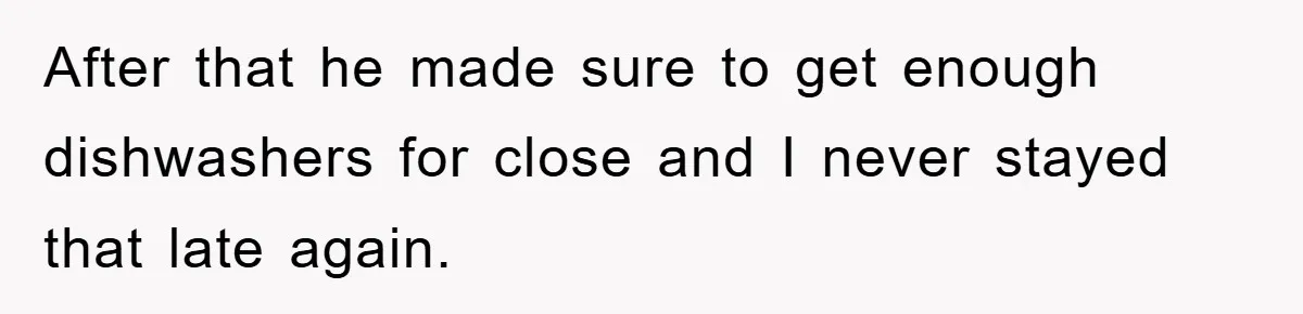 After that he made sure to get enough dishwashers for close and I never stayed that late again.