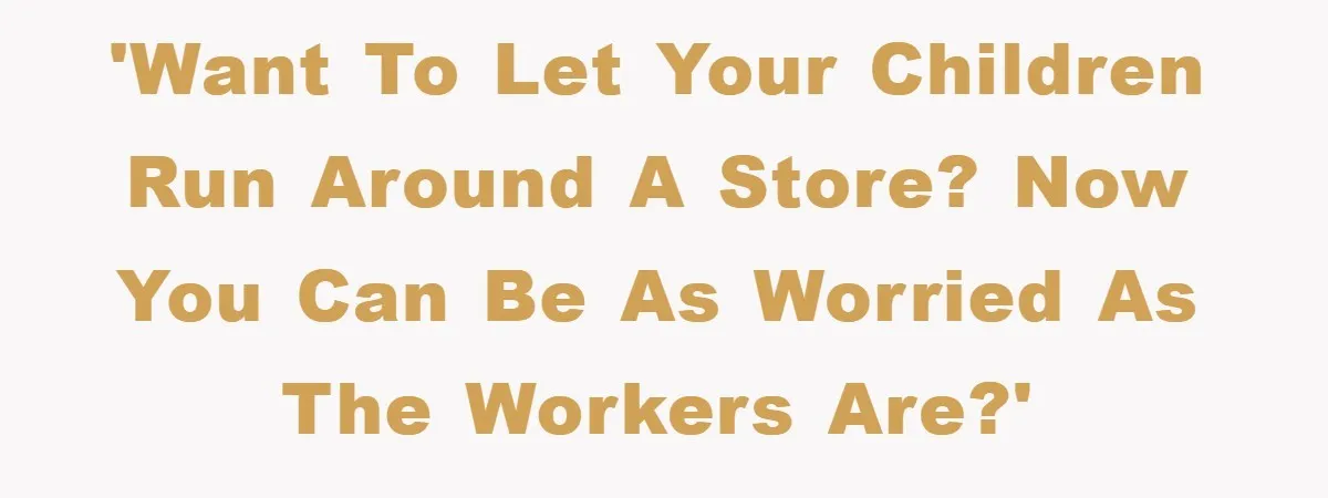 'Want to let your children run around a store? Now you can be as worried as the workers are?'