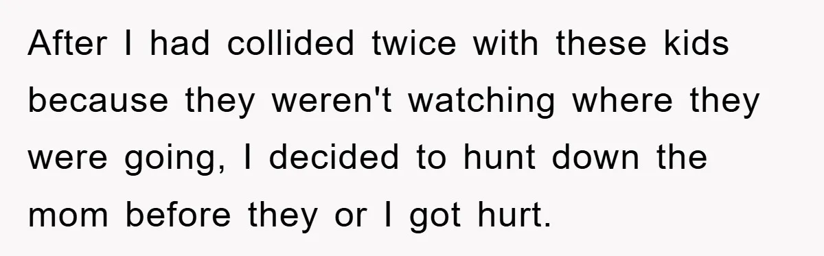 After I had collided twice with these kids because they weren't watching where they were going, I decided to hunt down the mom before they or I got hurt.