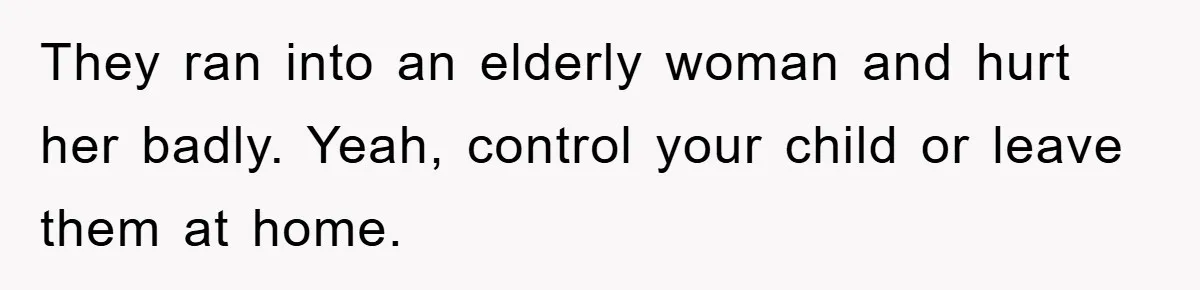 They ran into an elderly woman and hurt her badly. Yeah, control your child or leave them at home.