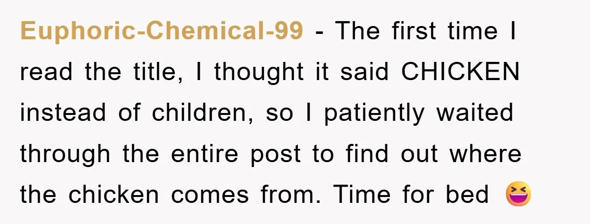 Euphoric-Chemical-99 − The first time I read the title, I thought it said CHICKEN instead of children, so I patiently waited through the entire post to find out where the...