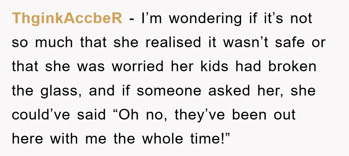 ThginkAccbeR − I’m wondering if it’s not so much that she realised it wasn’t safe or that she was worried her kids had broken the glass, and if someone asked...