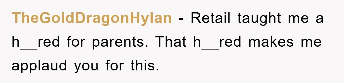 TheGoldDragonHylan − Retail taught me a h__red for parents. That h__red makes me applaud you for this.