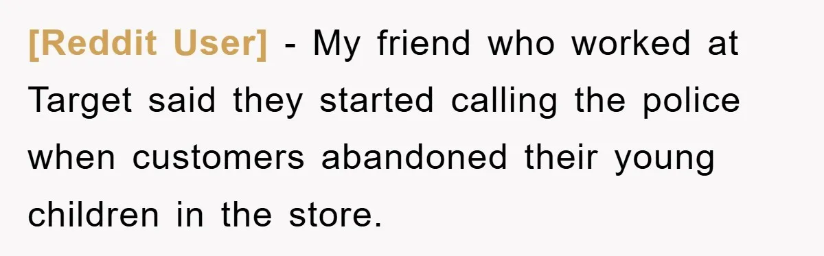 [Reddit User] − My friend who worked at Target said they started calling the police when customers abandoned their young children in the store.