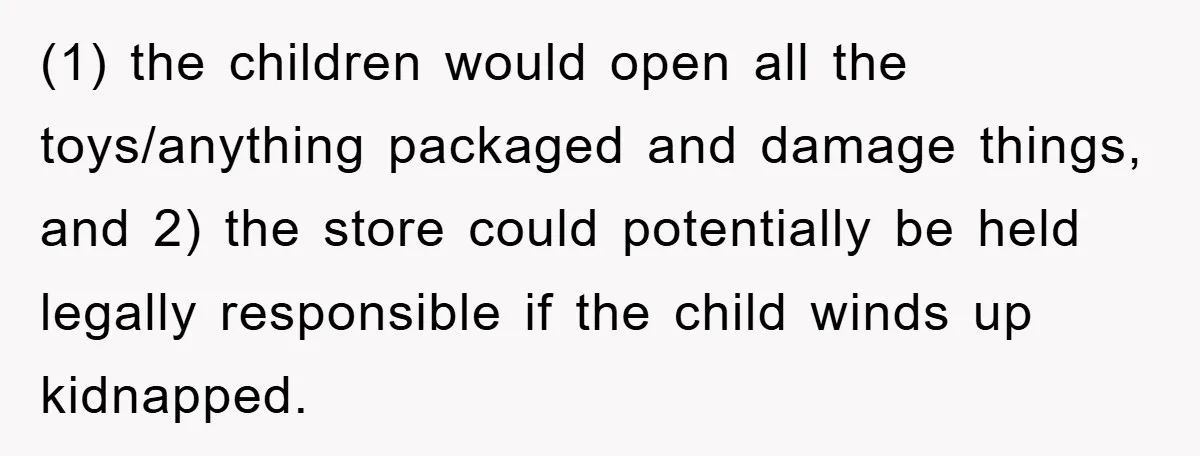 (1) the children would open all the toys/anything packaged and damage things, and 2) the store could potentially be held legally responsible if the child winds up kidnapped.