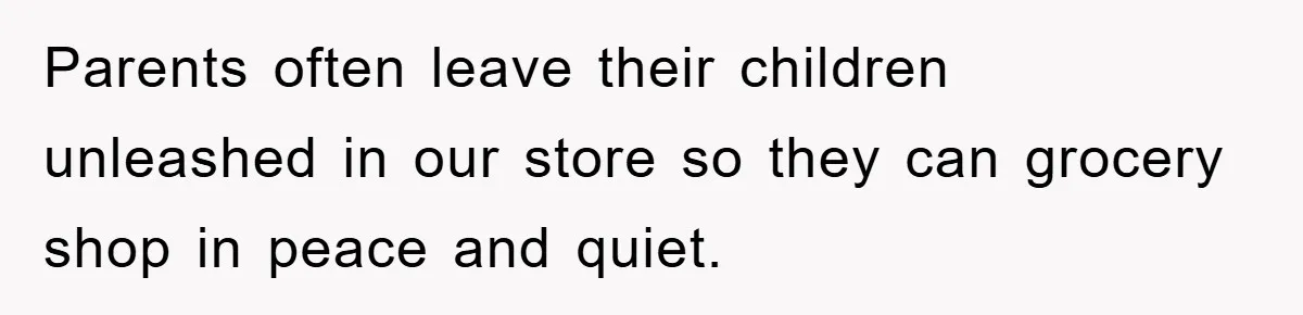 Parents often leave their children unleashed in our store so they can grocery shop in peace and quiet.