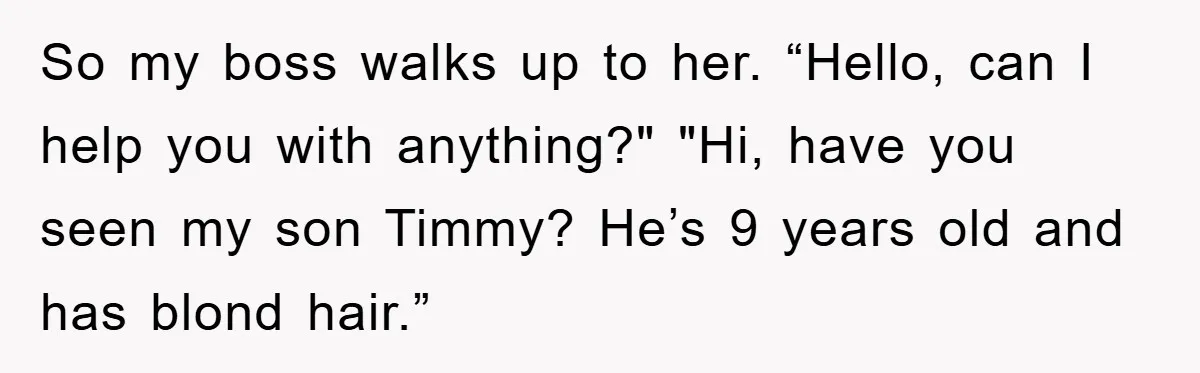 So my boss walks up to her. “Hello, can I help you with anything?" "Hi, have you seen my son Timmy? He’s 9 years old and has blond hair.”