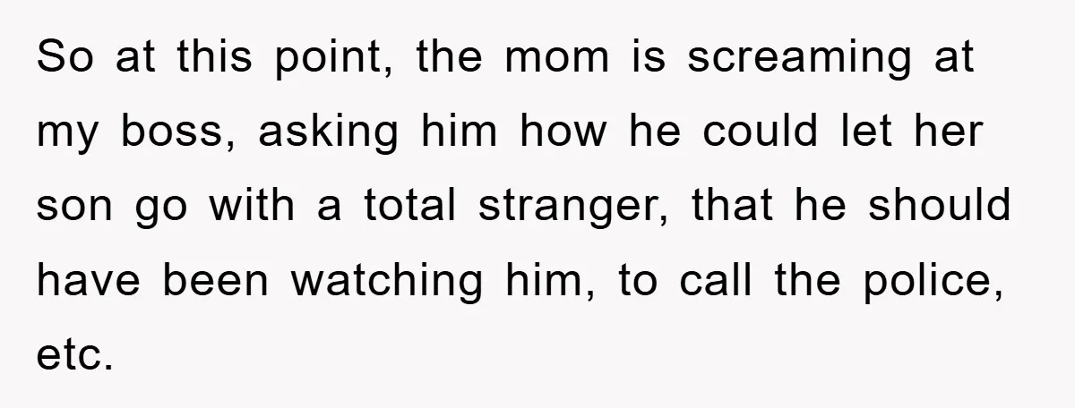So at this point, the mom is screaming at my boss, asking him how he could let her son go with a total stranger, that he should have been watching...
