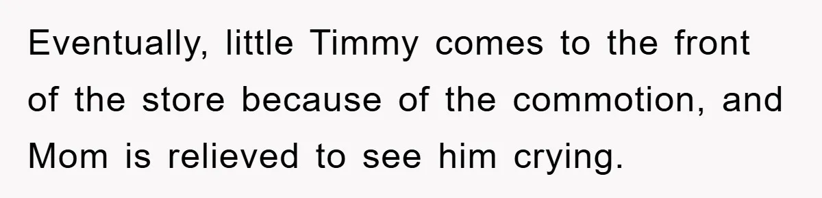 Eventually, little Timmy comes to the front of the store because of the commotion, and Mom is relieved to see him crying.