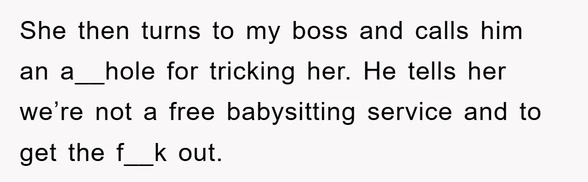 She then turns to my boss and calls him an a__hole for tricking her. He tells her we’re not a free babysitting service and to get the f__k out.