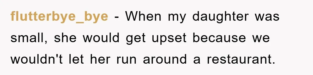 flutterbye_bye − When my daughter was small, she would get upset because we wouldn't let her run around a restaurant.