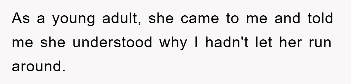 As a young adult, she came to me and told me she understood why I hadn't let her run around.