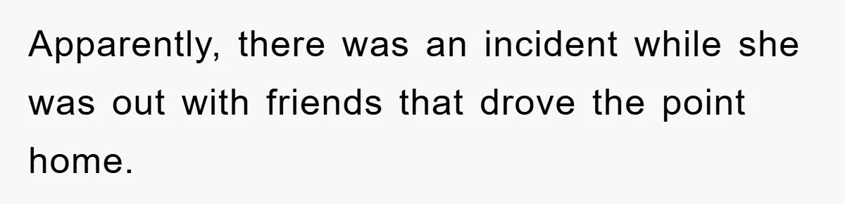 Apparently, there was an incident while she was out with friends that drove the point home.