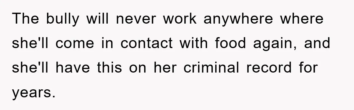 The bully will never work anywhere where she'll come in contact with food again, and she'll have this on her criminal record for years.